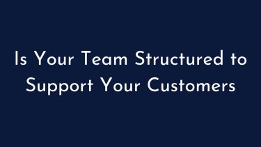 Is Your Team Structured to Support Your Customers